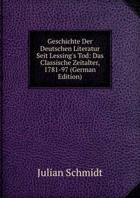 Geschichte Der Deutschen Literatur Seit Lessing's Tod: Das Classische Zeitalter, 1781-97 (German Edition)