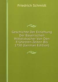 Geschichte Der Erziehung Der Bayerischen Wittelsbacher Von Den Fruhesten Zeiten Bis 1750 (German Edition)