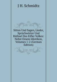 Sitten Und Sagen, Lieder, Spruchworter Und Rathsel Des Eifler Volkes: Nebst Einem Idiotikon, Volumes 1-2 (German Edition)