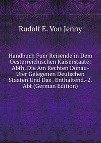 Handbuch Fuer Reisende in Dem Oesterreichischen Kaiserstaate: Abth. Die Am Rechten Donau- Ufer Gelegenen Deutschen Staaten Und Das . Enthaltend.-2.Abt (German Edition)