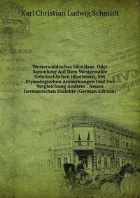 Westerwaldisches Idiotikon: Oder Sammlung Auf Dem Westerwalde Gebrauchlichen Idiotismen, Mit Etymologischen Anmerkungen Und Der Vergleichung Anderer . Neuen Germanischen Dialekte (German Edition)