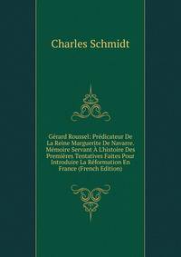 G?rard Roussel: Pr?dicateur De La Reine Marguerite De Navarre. M?moire Servant ? L'histoire Des Premi?res Tentatives Faites Pour Introduire La R?formation En France (French Edition)