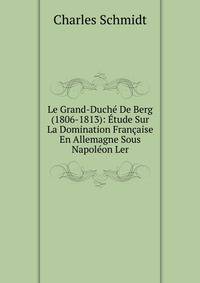 Le Grand-Duche De Berg (1806-1813): Etude Sur La Domination Francaise En Allemagne Sous Napoleon Ler