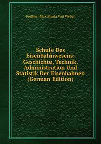 Schule Des Eisenbahnwesens: Geschichte, Technik, Administration Und Statistik Der Eisenbahnen (German Edition)