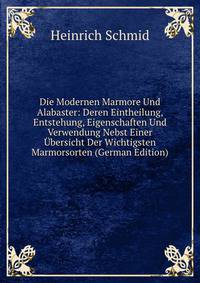 Die Modernen Marmore Und Alabaster: Deren Eintheilung, Entstehung, Eigenschaften Und Verwendung Nebst Einer Ubersicht Der Wichtigsten Marmorsorten (German Edition)
