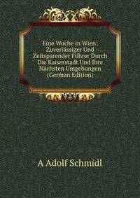 Eine Woche in Wien: Zuverlassiger Und Zeitsparender Fuhrer Durch Die Kaiserstadt Und Ihre Nachsten Umgebungen (German Edition)