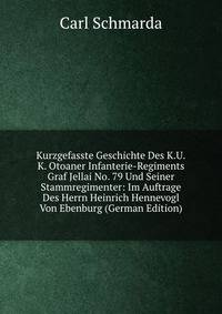 Kurzgefasste Geschichte Des K.U.K. Otoaner Infanterie-Regiments Graf Jellai No. 79 Und Seiner Stammregimenter: Im Auftrage Des Herrn Heinrich Hennevogl Von Ebenburg (German Edition)