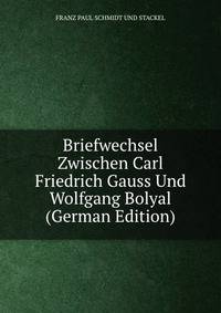 Briefwechsel Zwischen Carl Friedrich Gauss Und Wolfgang Bolyal (German Edition)