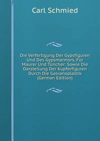 Die Verfertigung Der Gypsfiguren Und Des Gypsmarmors, Fur Maurer Und Tuncher: Sowie Die Darstellung Der Kupferfiguren Durch Die Galvanoplastik (German Edition)