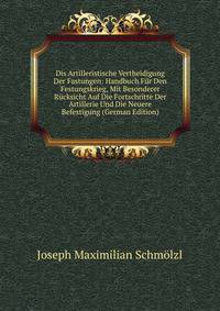 Dis Artilleristische Vertheidigung Der Fastungen: Handbuch Fur Den Festungskrieg, Mit Besonderer Rucksicht Auf Die Fortschritte Der Artillerie Und Die Neuere Befestigung (German Edition)