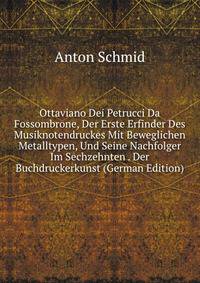 Ottaviano Dei Petrucci Da Fossombrone, Der Erste Erfinder Des Musiknotendruckes Mit Beweglichen Metalltypen, Und Seine Nachfolger Im Sechzehnten . Der Buchdruckerkunst (German Edition)