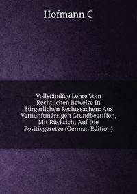 Vollstandige Lehre Vom Rechtlichen Beweise In Burgerlichen Rechtssachen: Aus Vernunftmassigen Grundbegriffen, Mit Rucksicht Auf Die Positivgesetze (German Edition)