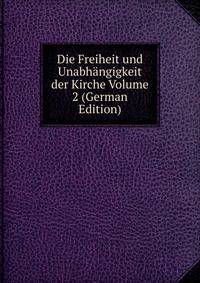 Die Freiheit und Unabhangigkeit der Kirche Volume 2 (German Edition)