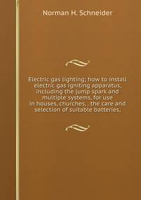 Electric gas lighting; how to install electric gas igniting apparatus, including the jump spark and multiple systems, for use in houses, churches, . the care and selection of suitable batteries,
