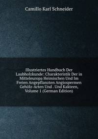 Illustriertes Handbuch Der Laubholzkunde: Charakteristik Der in Mitteleuropa Heimischen Und Im Freien Angepflanzten Angiospermen Geholz-Arten Und . Und Kakteen, Volume 1 (German Edition)