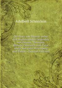 Die Flora von Bayern: nebst den angrenzenden Gegenden von Hessen, Thringen, Bhmen, Oestreich und Tyrol sowie von ganz Wrtemberg und Baden . (German Edition)