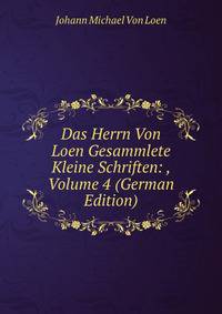 Das Herrn Von Loen Gesammlete Kleine Schriften: , Volume 4 (German Edition)