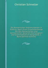 Die Romanischen Volksmundarten in Sudtirol: Nach Ihrem Zusammenhange Mit Den Romanischen Und Germanischen Sprachen Etymologisch Und Grammatikalisch Dargestellt, 1. Band (German Edition)