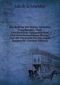 Das Kyllthal Mit Seinen Nachsten Umgebungen, Nach Geschichtlich-Antiquarischem Und Naturhistorischem Bezuge, Und Mit Rucksicht Auf Die Sagen Dargestellt (German Edition)