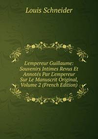 L'empereur Guillaume: Souvenirs Intimes Revus Et Annot?s Par L'empereur Sur Le Manuscrit Original, Volume 2 (French Edition)