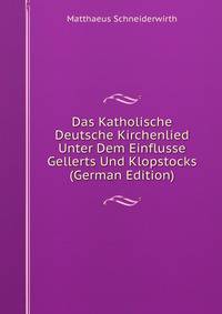 Das Katholische Deutsche Kirchenlied Unter Dem Einflusse Gellerts Und Klopstocks (German Edition)