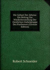 Die Geburt Der Athena: Ein Beitrag Zur Wiederherstellung Der Oestlichen Giebelgruppe Des Parthenon (German Edition)
