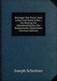 Berengar Von Tours: Sein Leben Und Seine Lehre ; Ein Beitrag Zur Abendmahlslehre Des Beginnenden Mittelalters (German Edition)