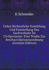 Ueber Richterliche Ermittlung Und Feststellung Des Sachverhalts Im Civilprozesse: Eine Studie Zur Reichscivilprozessordnung (German Edition)