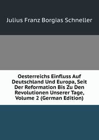 Oesterreichs Einfluss Auf Deutschland Und Europa, Seit Der Reformation Bis Zu Den Revolutionen Unserer Tage, Volume 2 (German Edition)