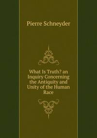 What Is Truth? an Inquiry Concerning the Antiquity and Unity of the Human Race