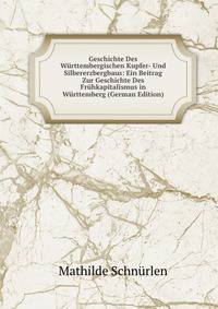 Geschichte Des W?rttembergischen Kupfer- Und Silbererzbergbaus: Ein Beitrag Zur Geschichte Des Fr?hkapitalismus in W?rttemberg (German Edition)