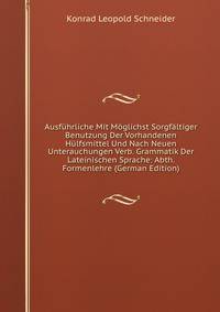 Ausfuhrliche Mit Moglichst Sorgfaltiger Benutzung Der Vorhandenen Hulfsmittel Und Nach Neuen Unterauchungen Verb. Grammatik Der Lateinischen Sprache: Abth. Formenlehre (German Edition)