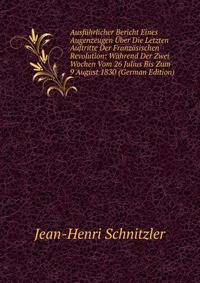 Ausfuhrlicher Bericht Eines Augenzeugen Uber Die Letzten Auftritte Der Franzosischen Revolution: Wahrend Der Zwei Wochen Vom 26 Julius Bis Zum 9 August 1830 (German Edition)