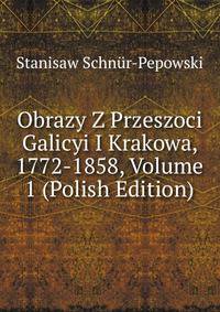 Obrazy Z Przeszoci Galicyi I Krakowa, 1772-1858, Volume 1 (Polish Edition)