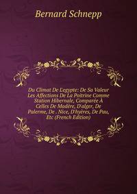 Du Climat De L'egypte: De Sa Valeur Les Affections De La Poitrine Comme Station Hibernale, Compar?e ? Celles De Mad?re, D'alger, De Palerme, De . Nice, D'hy?res, De Pau, Etc (French Edition)