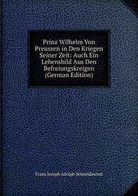 Prinz Wilhelm Von Preussen in Den Kriegen Seiner Zeit: Auch Ein Lebensbild Aus Den Befreiungskreigen (German Edition)