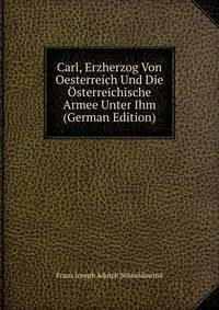Carl, Erzherzog Von Oesterreich Und Die Osterreichische Armee Unter Ihm (German Edition)