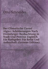Der Climatische Curort Algier: Schilderungen Nach Dreijahriger Beobachtung in Stadt Und Provinz Zugleich Ein Rathgeber Fur Reise Und Aufenthalt (German Edition)