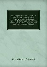 Die Europaische Staatenwelt; Ein Versuch, Die Statistik in Der Vergleichend-Rasonirenden Methode Zu Behandeln: Nebst Einer Vorausgeschickten . in Die Statistik, Volume 1 (German Edition)