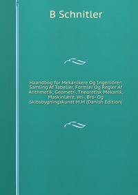 Haandbog for Mekanikere Og Ingeniorer: Samling Af Tabeller, Formler Og Regler Af Arithmetik, Geometri, Theoretisk Mekanik, Maskinl?re, Vei-, Bro- Og Skibsbygningskunst M.M (Danish Edition)