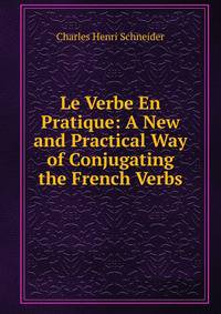 Le Verbe En Pratique: A New and Practical Way of Conjugating the French Verbs