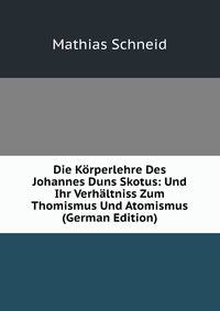 Die Korperlehre Des Johannes Duns Skotus: Und Ihr Verhaltniss Zum Thomismus Und Atomismus (German Edition)