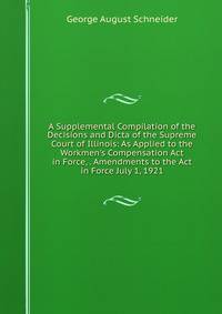 A Supplemental Compilation of the Decisions and Dicta of the Supreme Court of Illinois: As Applied to the Workmen's Compensation Act in Force, . Amendments to the Act in Force July 1, 1921