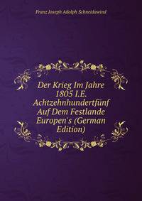 Der Krieg Im Jahre 1805 I.E. Achtzehnhundertf?nf Auf Dem Festlande Europen's (German Edition)