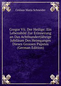 Gregor Vii. Der Heilige: Ein Lebensbild Zur Erinnerung an Das Achthundertjahrige Jubilaum Des Heimganges Dieses Grossen Papstes (German Edition)