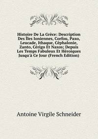 Histoire De La Gr?ce: Description Des ?les Ioniennes, Corfou, Paxo, Leucade, Ithaque, C?phalonie, Zanto, C?rigo Et Naxos; Depuis Les Temps Fabuleux Et H?roiques Jusqu'? Ce Jour (French Edition)
