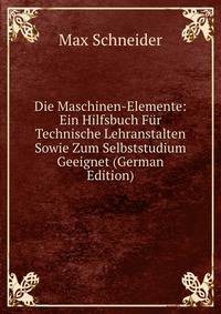 Die Maschinen-Elemente: Ein Hilfsbuch Fur Technische Lehranstalten Sowie Zum Selbststudium Geeignet (German Edition)