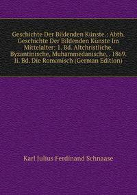 Geschichte Der Bildenden Kunste.: Abth. Geschichte Der Bildenden Kunste Im Mittelalter: 1. Bd. Altchristliche, Byzantinische, Muhammedanische, . 1869. Ii. Bd. Die Romanisch (German Edition)