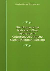 Die Homerische Naivetat: Eine Asthetisch-Culturgeschichtliche Studie (German Edition)