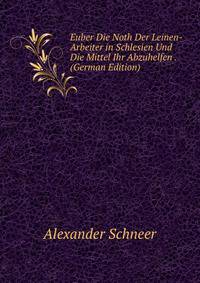 Euber Die Noth Der Leinen-Arbeiter in Schlesien Und Die Mittel Ihr Abzuhelfen . (German Edition)